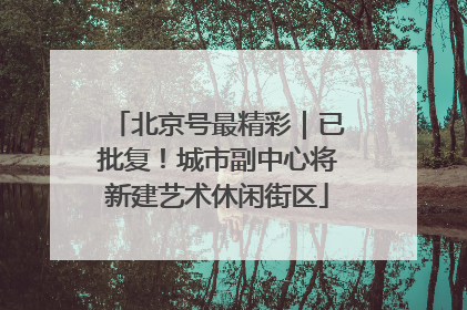 北京号最精彩｜已批复！城市副中心将新建艺术休闲街区